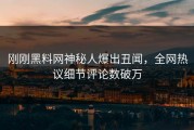 刚刚黑料网神秘人爆出丑闻，全网热议细节评论数破万