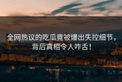 全网热议的吃瓜竟被爆出失控细节，背后真相令人咋舌！