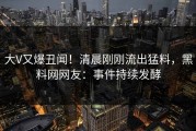 大V又爆丑闻！清晨刚刚流出猛料，黑料网网友：事件持续发酵