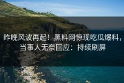 昨晚风波再起！黑料网惊现吃瓜爆料，当事人无奈回应：持续刷屏