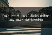 了解冲上热搜！大V在黑料网被爆heiliao，网友：事件持续发酵