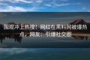 围观冲上热搜！网红在黑料网被爆热点，网友：引爆社交圈