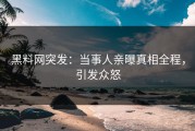 黑料网突发：当事人亲曝真相全程，引发众怒