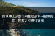 围观冲上热搜！明星在黑料网被爆内幕，网友：引爆社交圈