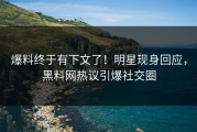 爆料终于有下文了！明星现身回应，黑料网热议引爆社交圈