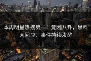 本周明星热搜第一！竟因八卦，黑料网回应：事件持续发酵