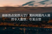 最新热点突然火了！黑料网圈内人居然令人震惊，引发众怒