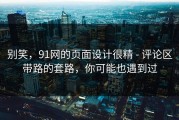 别笑，91网的页面设计很精 - 评论区带路的套路，你可能也遇到过