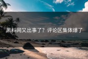 黑料网又出事了？评论区集体爆了