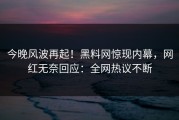 今晚风波再起！黑料网惊现内幕，网红无奈回应：全网热议不断