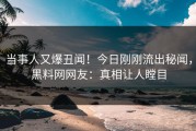 当事人又爆丑闻！今日刚刚流出秘闻，黑料网网友：真相让人瞠目