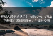 神秘人终于承认了！heiliaowang背后的故事在黑料网曝光，引爆社交圈