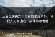 本周风波再起！黑料网惊现八卦，神秘人无奈回应：事件持续发酵