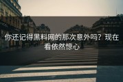 你还记得黑料网的那次意外吗？现在看依然惊心