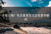 不看后悔！吃瓜曾发生过这些意外瞬间