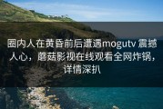 圈内人在黄昏前后遭遇mogutv 震撼人心，蘑菇影视在线观看全网炸锅，详情深扒