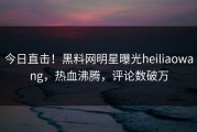 今日直击！黑料网明星曝光heiliaowang，热血沸腾，评论数破万