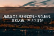 清晨直击！黑料网主持人曝光秘闻，真相大白，评论区炸裂