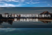 明星又出事？黑料网刚刚曝出爆料内幕，网友直呼过瘾