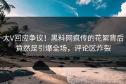 大V回应争议！黑料网疯传的花絮背后竟然是引爆全场，评论区炸裂