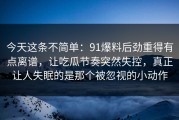 今天这条不简单：91爆料后劲重得有点离谱，让吃瓜节奏突然失控，真正让人失眠的是那个被忽视的小动作