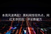 本周风波再起！黑料网惊现热点，网红无奈回应：评论数破万