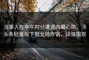 当事人在中午时分遭遇内幕心跳，汤头条轻量版下载全网炸锅，详情围观