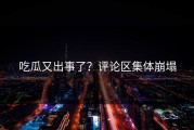 吃瓜又出事了？评论区集体崩塌