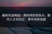 最新风波再起！黑料网惊现热点，圈内人无奈回应：事件持续发酵