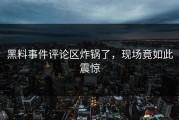 黑料事件评论区炸锅了，现场竟如此震惊