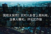 围观太突然！实时八卦登上黑料网，当事人曝光，评论区炸裂