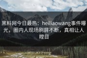 黑料网今日最热：heiliaowang事件曝光，圈内人现场刷屏不断，真相让人瞠目