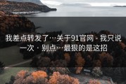 我差点转发了…关于91官网 - 我只说一次 · 别点…最狠的是这招