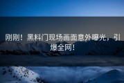 刚刚！黑料门现场画面意外曝光，引爆全网！