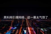 黑料网引爆网络，这一幕太气愤了