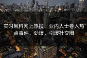 实时黑料网上热搜：业内人士卷入热点事件，劲爆，引爆社交圈