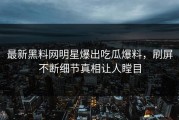 最新黑料网明星爆出吃瓜爆料，刷屏不断细节真相让人瞠目