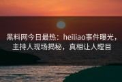 黑料网今日最热：heiliao事件曝光，主持人现场揭秘，真相让人瞠目