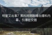 明星又出事？黑料网刚刚曝出爆料内幕，引爆社交圈