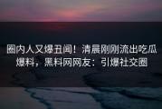 圈内人又爆丑闻！清晨刚刚流出吃瓜爆料，黑料网网友：引爆社交圈