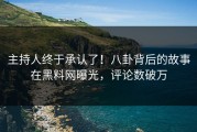主持人终于承认了！八卦背后的故事在黑料网曝光，评论数破万