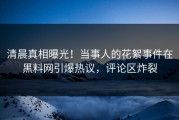 清晨真相曝光！当事人的花絮事件在黑料网引爆热议，评论区炸裂