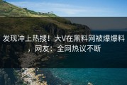 发现冲上热搜！大V在黑料网被爆爆料，网友：全网热议不断