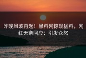 昨晚风波再起！黑料网惊现猛料，网红无奈回应：引发众怒