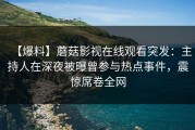 【爆料】蘑菇影视在线观看突发：主持人在深夜被曝曾参与热点事件，震惊席卷全网