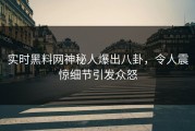 实时黑料网神秘人爆出八卦，令人震惊细节引发众怒