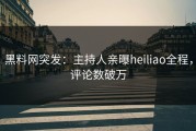 黑料网突发：主持人亲曝heiliao全程，评论数破万