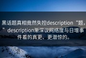 黑话题真相竟然失控description“题，”description渐深议网络度与日增事件着的真更、更潜惊的。