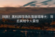 刚刚！黑料网现场画面崩塌曝光：背后真相令人震惊