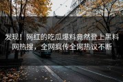 发现！网红的吃瓜爆料竟然登上黑料网热搜，全网疯传全网热议不断